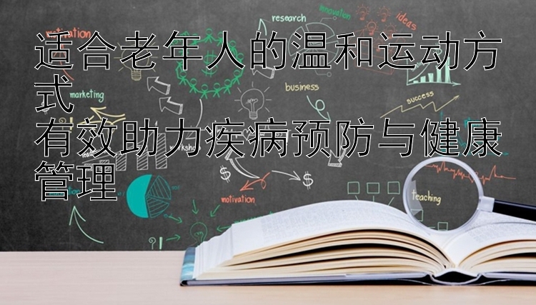 适合老年人的温和运动方式  
有效助力疾病预防与健康管理