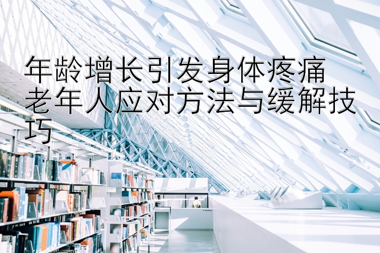 年龄增长引发身体疼痛  
老年人应对方法与缓解技巧