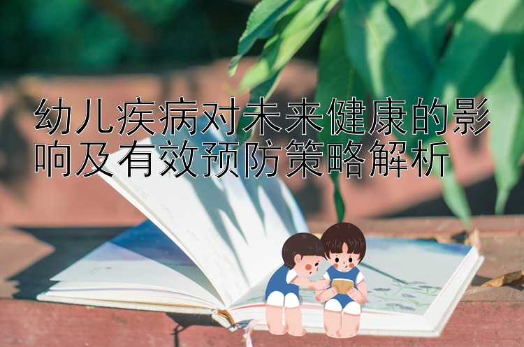 幼儿疾病对未来健康的影响及有效预防策略解析