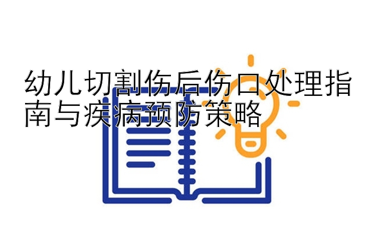 幼儿切割伤后伤口处理指南与疾病预防策略