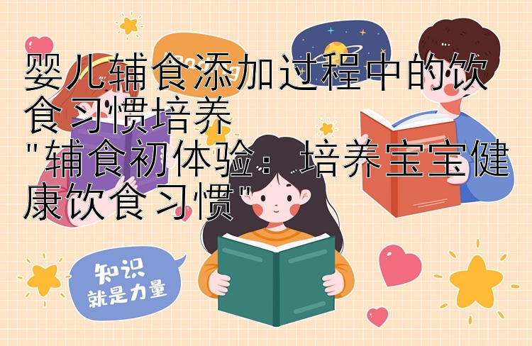 婴儿辅食添加过程中的饮食习惯培养
辅食初体验：培养宝宝健康饮食习惯