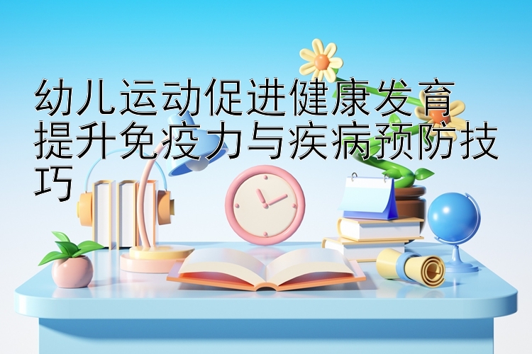 幼儿运动促进健康发育  
提升免疫力与疾病预防技巧