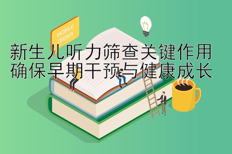 新生儿听力筛查关键作用 确保早期干预与健康成长