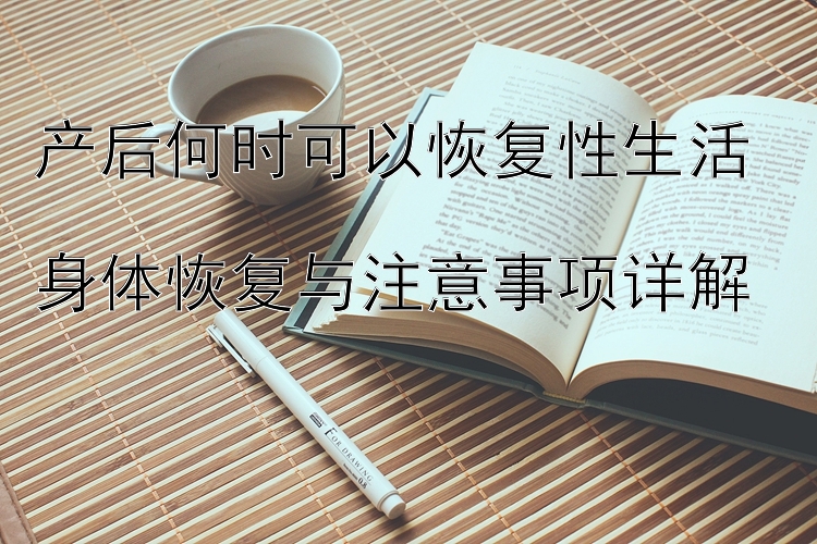 产后何时可以恢复性生活  
身体恢复与注意事项详解