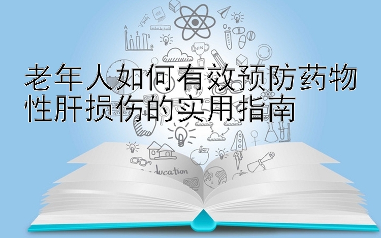 老年人如何有效预防药物性肝损伤的实用指南