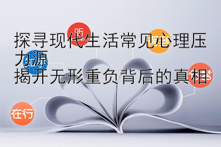 探寻现代生活常见心理压力源  
揭开无形重负背后的真相