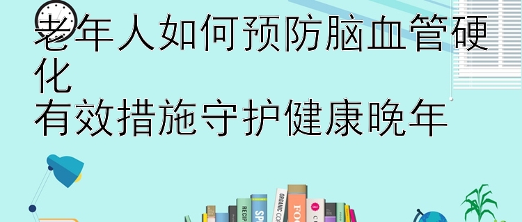 老年人如何预防脑血管硬化  
有效措施守护健康晚年