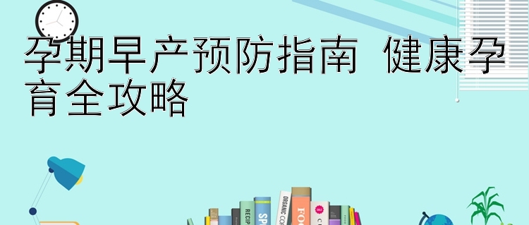 孕期早产预防指南 健康孕育全攻略