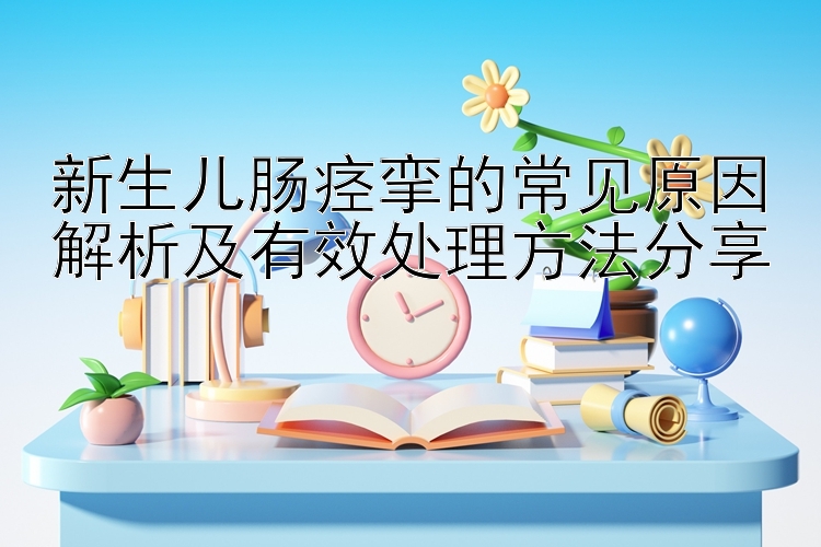 新生儿肠痉挛的常见原因解析及有效处理方法分享