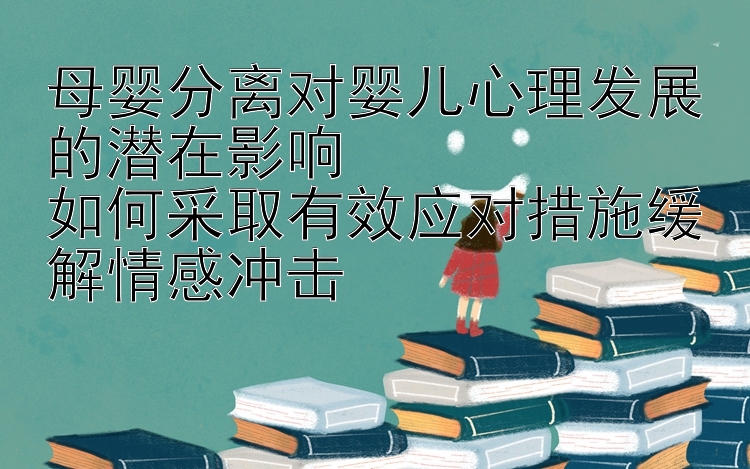 分分彩票计划软件下载 母婴分离对婴儿心理发展的潜在影响  如何采取有效应对措施缓解情感冲击