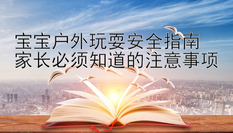 宝宝户外玩耍安全指南  
家长必须知道的注意事项