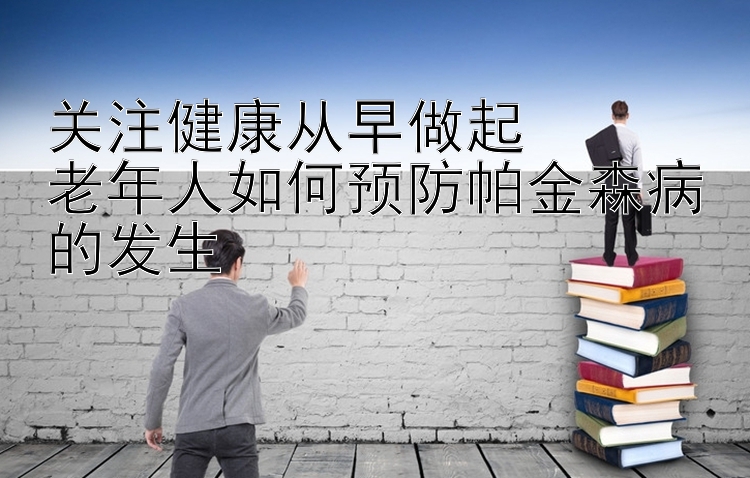 关注健康从早做起  
老年人如何预防帕金森病的发生