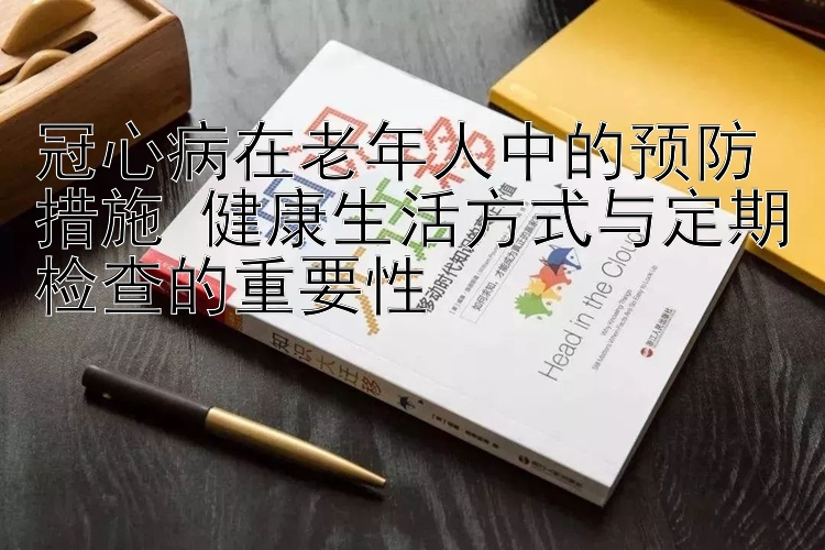 冠心病在老年人中的预防措施 健康生活方式与定期检查的重要性