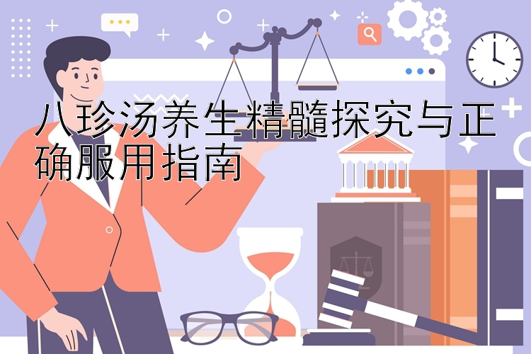 八珍汤养生精髓探究与正确服用指南