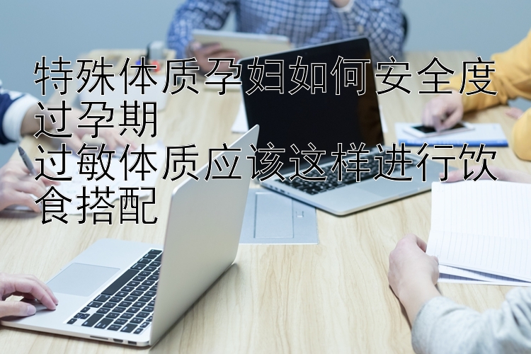 特殊体质孕妇如何安全度过孕期  
过敏体质应该这样进行饮食搭配