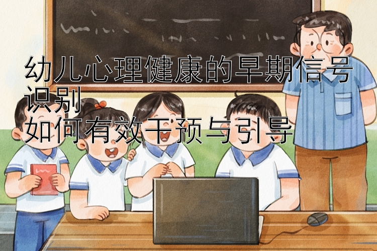 幼儿心理健康的早期信号识别  
如何有效干预与引导