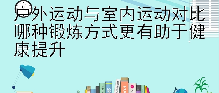 户外运动与室内运动对比哪种锻炼方式更有助于健康提升