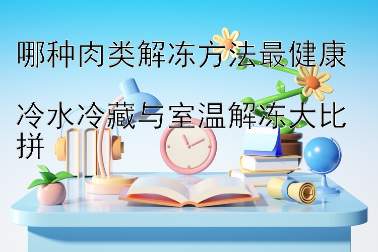 哪种肉类解冻方法最健康  
冷水冷藏与室温解冻大比拼