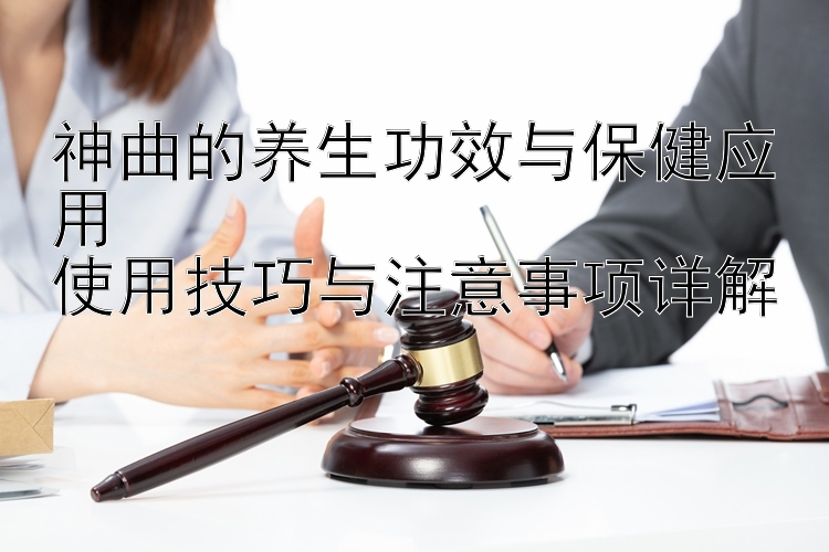 神曲的养生功效与保健应用  
使用技巧与注意事项详解