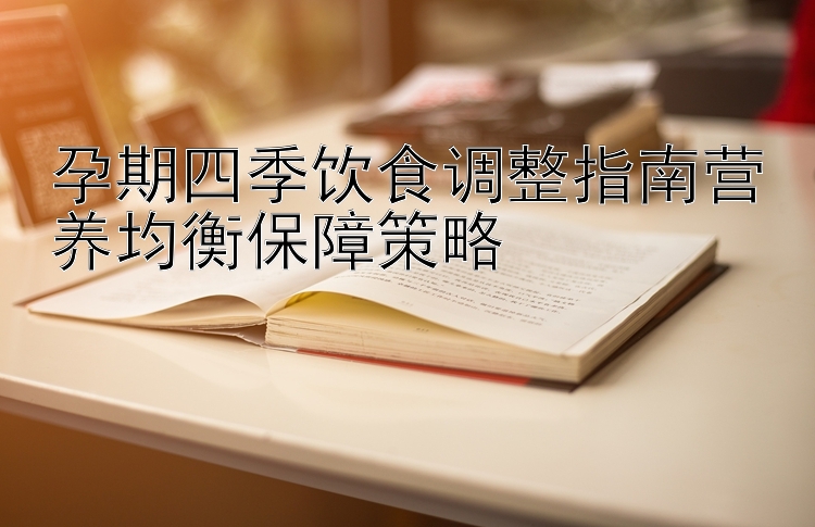 孕期四季饮食调整指南营养均衡保障策略