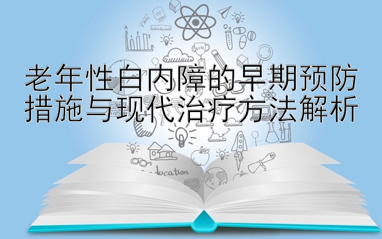 老年性白内障的早期预防措施与现代治疗方法解析