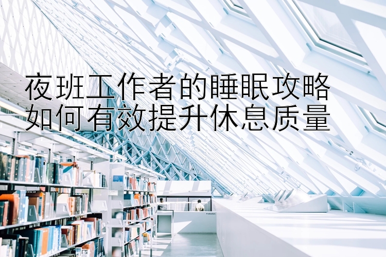 利盈国际彩票计划 夜班工作者的睡眠攻略  如何有效提升休息质量