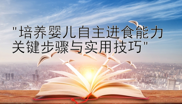 培养婴儿自主进食能力 关键步骤与实用技巧