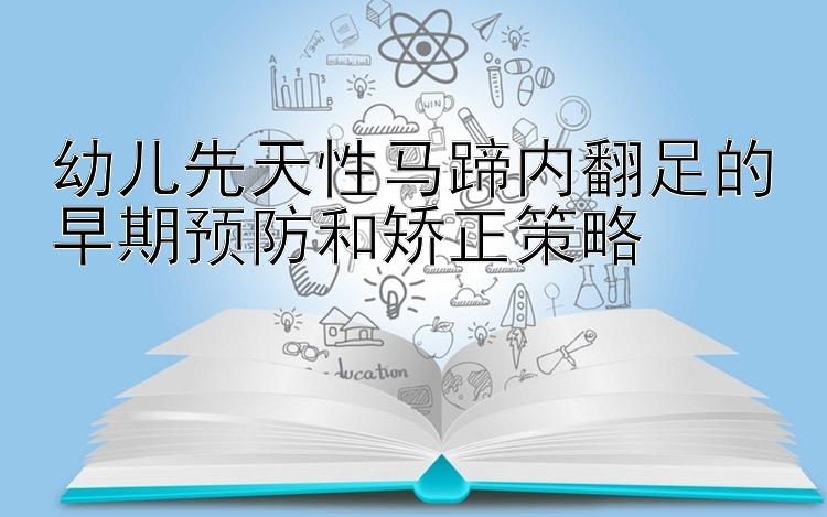 幼儿先天性马蹄内翻足的早期预防和矫正策略