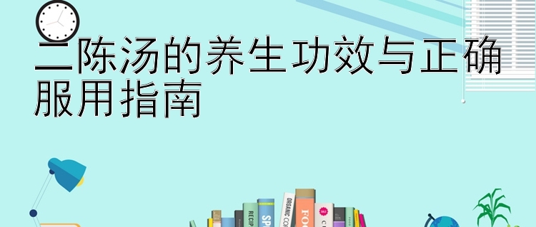 二陈汤的养生功效与正确服用指南