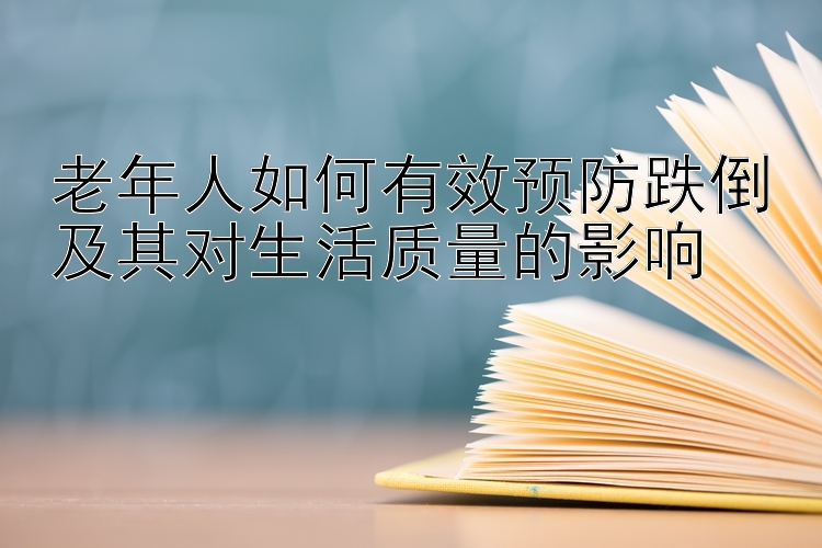 老年人如何有效预防跌倒及其对生活质量的影响